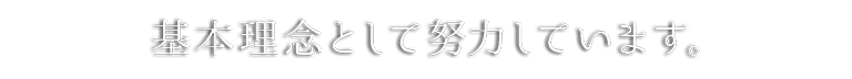 基本理念として努力しています。